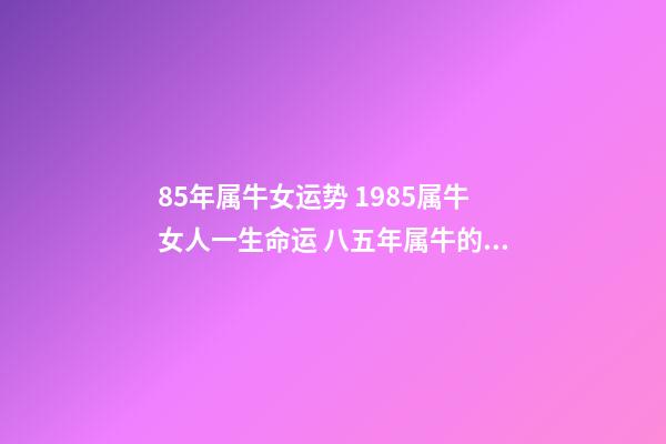 85年属牛女运势 1985属牛女人一生命运 八五年属牛的女什么命运，85年属牛的女人性格怎么样，-第1张-观点-玄机派